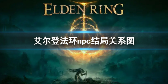 艾尔登法环npc结局关系图 艾尔登法环新手入门解决办法